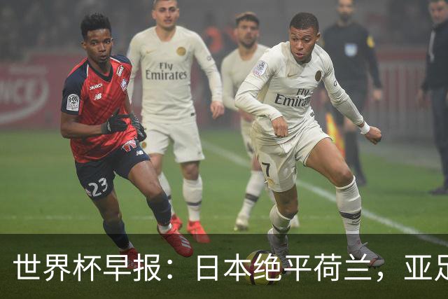 世界杯早报：日本绝平荷兰，亚足联球队仍不败 德国7-1大胜库拉索