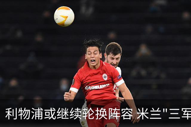 利物浦或继续轮换阵容 米兰"三军用命"有机可乘?