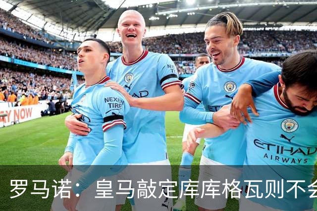 罗马诺：皇马敲定库库格瓦则不会前往伯纳乌，曼城还会有更多续约